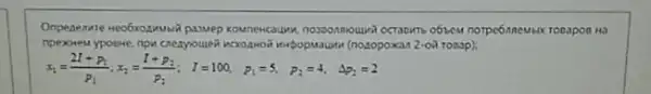 Onpenenate Heobrosawisa paswep obsew norpe6inewsor robapon H
npexoveu ypoeve, npu crezyouer -oa rooop)
x_(1)=(2I+P_(1))/(P_(1)),x_(2)=(I+P_(2))/(P_(2)); I=100, P_(1)=5, P_(2)=4, Delta p_(2)=2