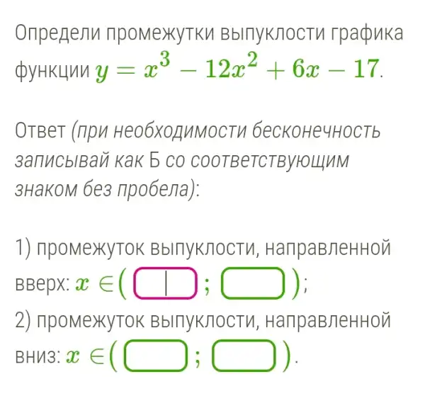 Onpenenn npomexyTKM BblnyKJlocTM rpaduka
QyHKLlnu y=x^3-12x^2+6x-17
OTBeT (ripn Heo6X0JUMOCTV 6ecKoHe4HOCTb
3anucblBan Kak b co COOTBeTCTByHO LLLUM
3HaKOM 6e3 npo6ejia):
1) ripoMexyTOK BblnykJlocTV , HanpaBJeHHOU
BBepx: xin (square ,square ) ) ;
2) IlpoMeXYTOK BblnyKJOCTM , HanpaBJeHHOM
BH13: xin (square ;