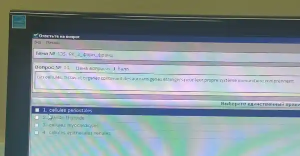 Oreerbre Ha sonpoc
Tema No 135. PK 2 papm ppaHu
Bonpoc No 14. HeHa Bonpoca: 1 6ann
Les cellules, tissus et organes contenant des autoantigenes étrangers pour leur propresystème
immunitaire comprennent:
1. cellules periostales
2. Mande thyroide
3. cellules myocardiques
4. cellules epitheliales renales
