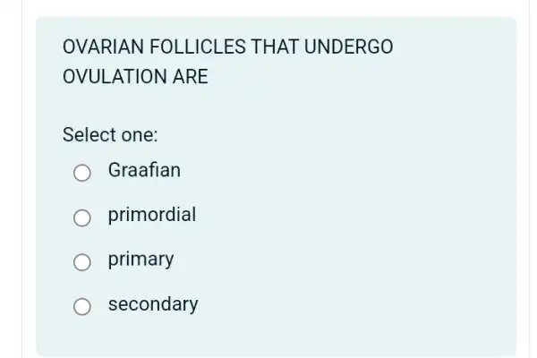 OVARIAN FOLLICLES THAT UNDERGO
OVULATION ARE
Select one:
Graafian
primordial
primary
secondary