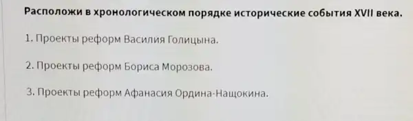 Pacnonoxku B xpoHonornyeckom nopagke ncTopnueckne co6bITuR XVII Be ka.
1. IlpoekTb pecpopM Bacunus TonuublHa.
2. IlpoeKTb pecpopM 5opuca Mopo30Ba.
3. IlpoeKTb pecpopM ApaHacus OpAMHa-HaulokuHa.