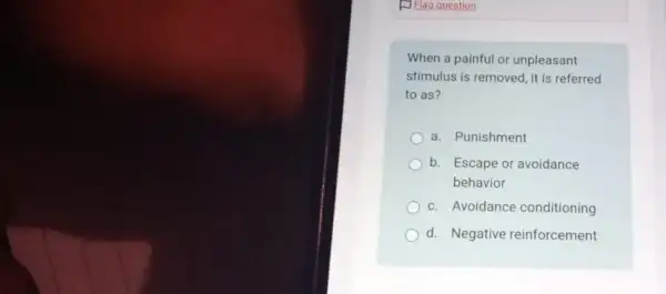 When a painful or unpleasant
stimulus is removed, it is referred
to as?
a. Punishment
b. Escape or avoidance
behavior
c. Avoidance conditioning
d. Negative reinforcement