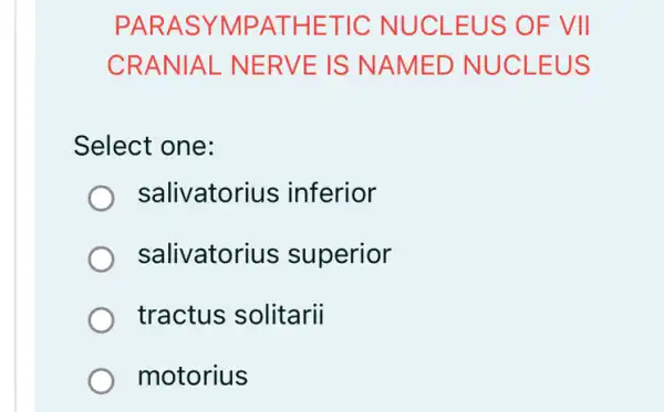 PARASYMPATHETIC NUCLEUS OF VII
CRANIAL NERVE IS NAMED NUCLEUS
Select one:
salivatorius inferior
salivatorius superior
tractus solitarii
motorius