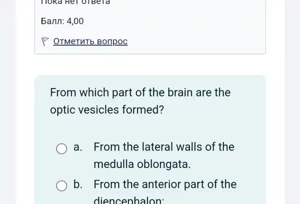 From which part of the brain are the
optic vesicles formed?
a. From the lateral walls of the
medulla oblongata.
b. From the anterior part of the
diencephalon'