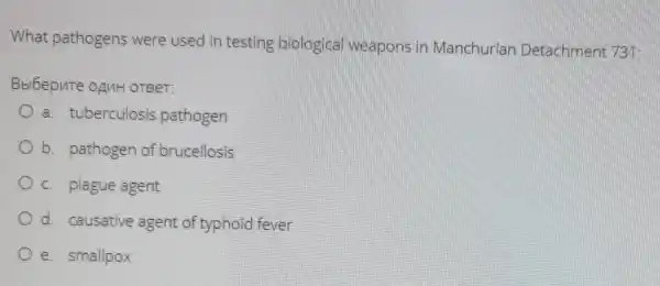 What pathogens were used in testing biological weapons in Manchurian Detachment 731:
Bbl6epvte onuH OTBeT:
a. tuberculosis pathogen
b. pathogen of brucellosis
c. plague agent
d. causative agent of typhoid fever
e. smallpox