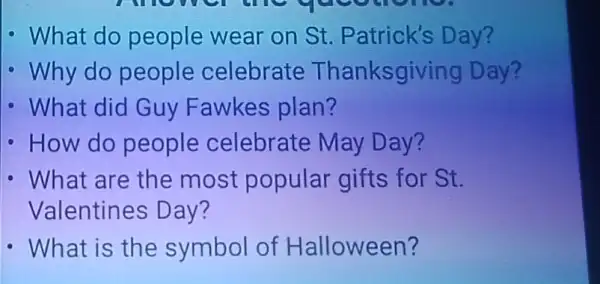 What do people wear on St. Patrick's Day?
Why do people celebrate Thanksgiving Day?
What did Guy Fawkes plan?
How do people celebrate May Day?
What are the most popular gifts for St.
Valentines Day?
What is the symbol of Halloween?