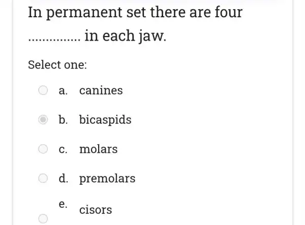 In permanent set there are four
__ in each jaw.
Select one:
a. canines
C b bicaspids
c. molars
d.premolars
e.
cisors