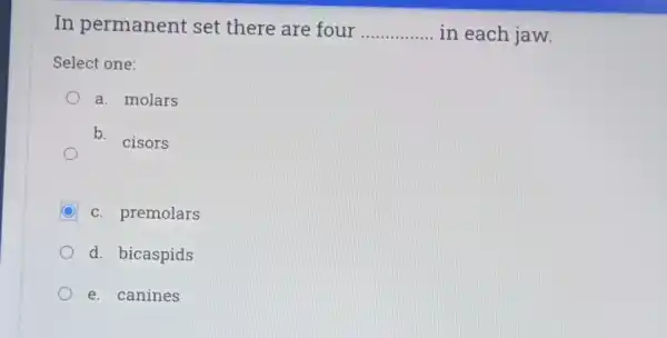 In permanent set there are four __ in each jaw.
Select one:
a. molars
D. cisors
c. premolars
d. bicaspids
e. canines