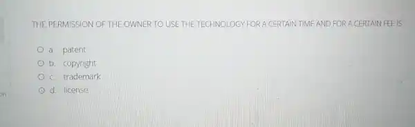 THE PERMISSION OF THE OWNER TO USE THE TECHNOLOGY FOR A CERTAIN TIME AND FOR A CERTAIN FEE is
a. patent
b. copyright
c. trademark
d. license