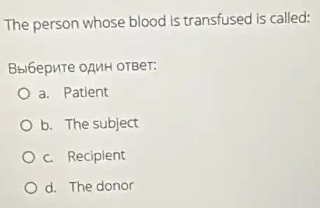 The person whose blood is transfused is called:
Bbibepute opuH orBer:
a. Patient
b. The subject
c. Recipient
d. The donor