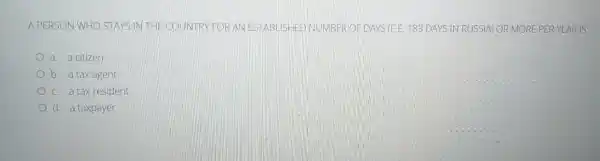 A PERSON WHO STAYS IN THE COUNTRY FOR AN ESTABLISHED 183 DAYS IN RUSSIA OR MORE PER YEAR IS
a. a citizen
b. a tax agent
c. a tax resident
d. a taxpayer