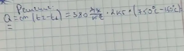 Peulure:
[
Q=(mathrm(cm)(t_(2)-t_(1))=380 (mathrm(Nt))/(mathrm(hrc)) cdot 2 mathrm(kT) *(750^circ mathrm(C)-150^circ mathrm(C)).
]