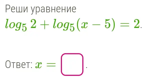 Peun ypaBHeHue
log_(5)2+log_(5)(x-5)=2
OTBeT: x=