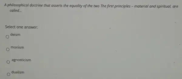 A philosophical doctrine that asserts the equality of the two The first principles - material and spiritual, are
called. __
Select one answer:
deism
monism
agnosticism
dualism