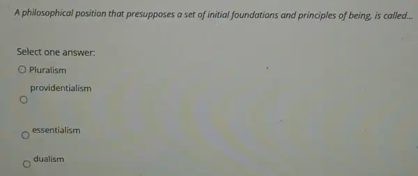 A philosophical position that presupposes a set of initial foundations and principles of being,is called. __
Select one answer:
Pluralism
providentialism
essentialism
dualism