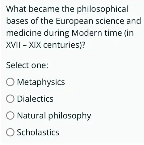 What became the philosophical
bases of the European science and
medicine during : Modern time (in
XVII - XIX centuries)?
Select one:
Metaphysics
Dialectics
Natural philosophy
Scholastics