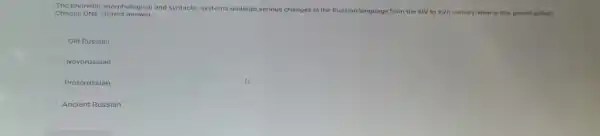 The phonetic morphological and syntactic systems undergo serious changes in the Russian language from the XIV to XVII century. How is this period called?
Choose ONE correct answer.
Old Russian
Novorussian
Protorussian
Ancient Russian