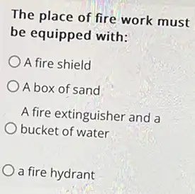 The place of fire work must
be equipped with:
A fire shield
A box of sand
A fire extinguisher and a
bucket of water
a fire hydrant