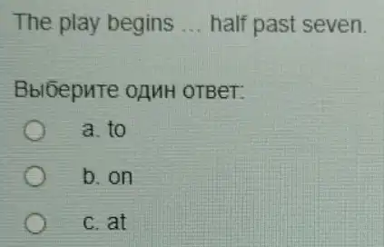 The play begins __ half past seven.
BblGepuTe oluH OTBeT.
a. to
b.on
c. at