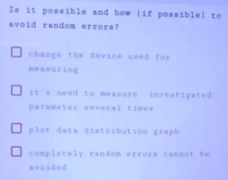 In it possible and how (it pos sibl e) to
avoid random errors?
change the device used for
measur ing
it's need to measure inve atig ated
paramete r several ti mes
plot data din tribut ion g raph
completely random err ors cann ot be
avoided