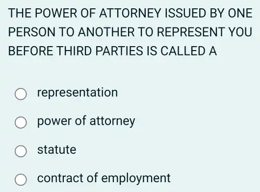 THE POWER OF ATTORN EY ISSUED BY ON E
PERSON TO ANOT HER TO REPR ESENT YOU
BEFORE THIRD PARTIES IS CALL ED A
representation
power of attorney
statute
contract of employment