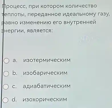 ppotecc, npu koropol Konu 4ecTBO
Tennorbl, nepenaHHoe uneanbHoMy ra3y,
PaBHO V3MeHeH/10 era BHyTpeHHe
Heprun, 9BngeTCR:
a. u3oTepMnyecKHM
b. u3o6apnyeckuM
c. agua6aTnueckuM
d. u3oxopnueckuM