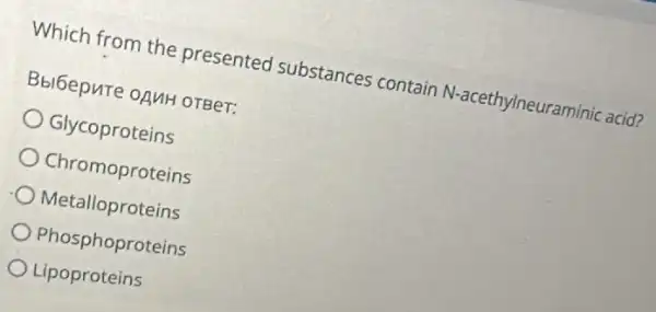 Which from the presented substances contain N-acethylneuraminic acid?
Bbibepure opuH orBer:
Glycoproteins
Chromoproteins
Metalloproteins
Phosphoproteins
Lipoproteins