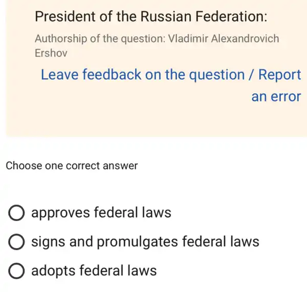 President of the Russian Federation:
Authorship of the question: Vladimir Alexandrovich
Ershov
Leave feedback on the question / R eport
an error
Choose one correct answer
approves federal laws
signs and pr omulgates federal la ws
adopts federal laws