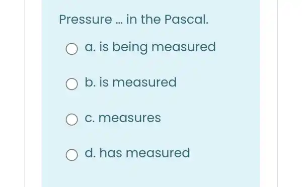 Pressure __ in the Pascal.
a. is being measured
b. is m easured
c.me asures
d. has me asured