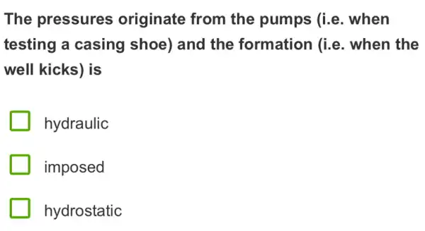 The pressures originate from the pumps (i.e . when
testing a casing shoe) and the formation (i.e . when the
well kicks) is
hydraulic
imposed
hydrostatic