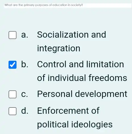 What are the primary purposes of education in society?
a . Socialization and
integration
√ b. Control and limitation
of individual freedoms
c. Personal development
d . Enforcement of