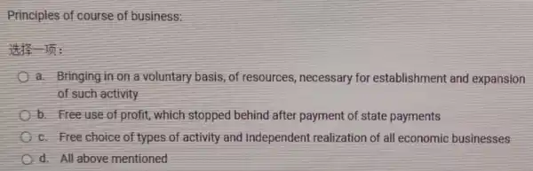 Principles of course of business:
a. Bringing in on a voluntary basis , of resources ,necessary for establishment and expansion
of such activity
b. Free use of profit, which stopped behind after payment of state payments
c. Free choice of types of activity and Independent realization of all economic businesses
d. All above mentioned