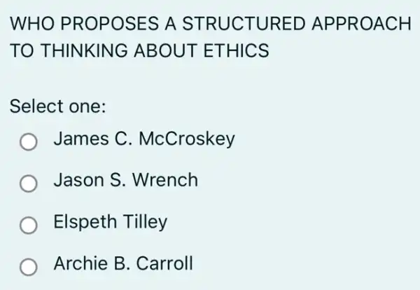 WHO PRO POSE S A ST RUCT URED A PPROA CH
TO THI NKING ABOU T ETHI cs
Select one:
James C. Mc Croskey
Jason S. Wrench
Elspeth Tilley
Archie B. Carroll