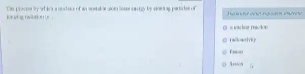 The process by which a mucleus of an unstable stom loses energy by emitting particles of
ionizing radiation is __
a nuclear reaction
mdioactivity
fusion
fission a