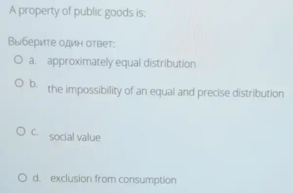 A property of public goods is:
Bbl6epnTe oAnH OTBeT:
a. approxima tely equal distribution
b.
the impossibility of an equal and precise distribution
C.
social value
d. exclusion from consumption