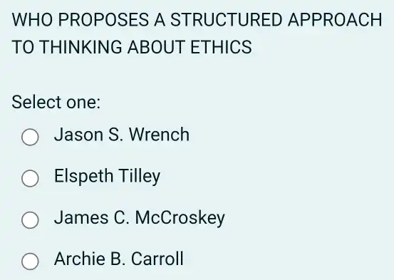 WHO PROPOSES A STRUC TURED APPRO ACH
TO THINKING AB OUT ET HICS
Select one:
Jason S. Wrench
Elspeth Tilley
James C . McCroskey
Archie B. Carroll