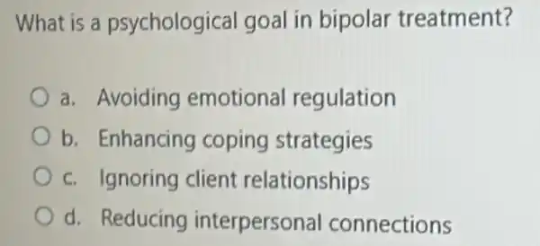 What is a psycholog ical goal in bipolar treatment?
a. Avoiding emotional regulation
b. Enhancing coping strategies
c. Ignoring client relationships
d. Reducing interperso nal connections