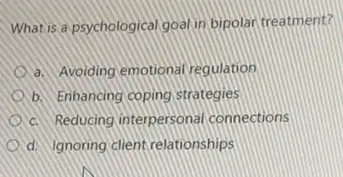 What is a psychological goal in bipolar treatment?
a. Avoiding emotional regulation
b. Enhancing coping strategies
c. Reducing interpersonal connections
d. Ignoring client relationships