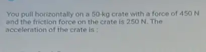 You pull horizontally on a 50-kg crate with a force of 450 N
and the friction force on the crate is 250 N. The
acceleration of the crate is :