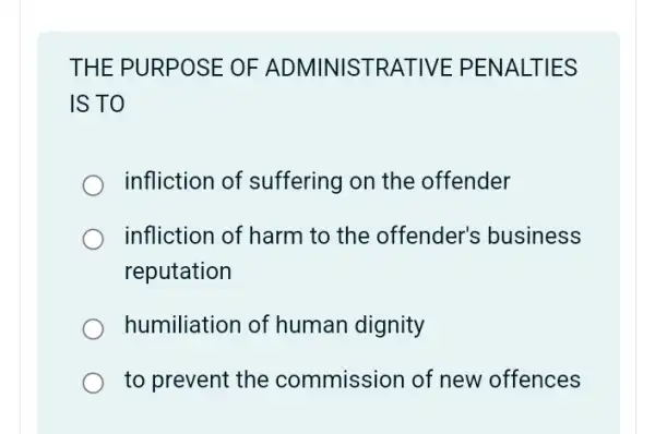 THE PURP OSE OF AD MINIST RATIV 'E PENALT IES
IS TO
infliction of suffering on the offender
infliction of harm to the offender's business
reputation
humiliation of human dignity
to prevent the commission of new offences