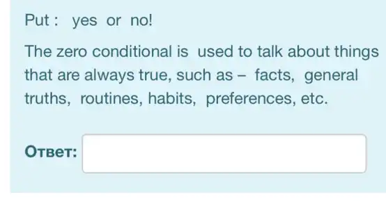 Put: yes or no!
The zero conditional is used to talk about things
that are always true . such as - facts , general
truths, routines , habits, preferences , etc.
OTBeT: square