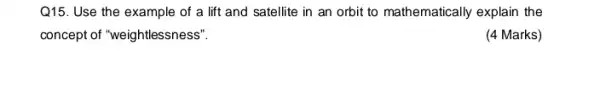 Q15. Use the example of a lift and satellite in an orbit to mathematically explain the
concept of "weightlessness"."
(4 Marks)