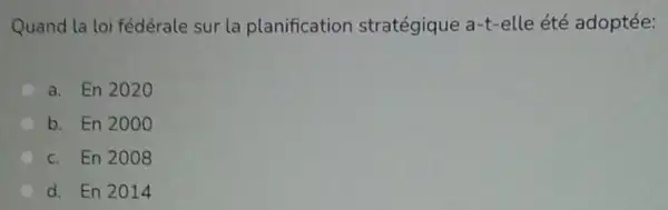 Quand la loi fédérale sur la planification stratégique a-t -elle été adoptée:
a. En2020
b. En2000
c. En2008
d. En2014