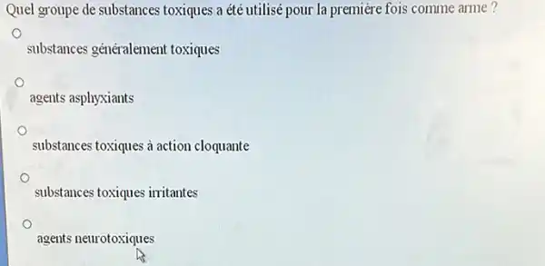 Quel groupe de substances toxiques a été utilisé pour la premiere fois comme arme?
substances généralement toxiques
agents asphyxiants
substances toxiques a action cloquante
substances toxiques irritantes
agents neurotoxiques