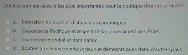 Quelles sont les valeurs les plus importantes pour la politique étrangère russe?
a. Formation de blocs et d'alliances économiques.
b. Coexistence Pacifique et respect de la souveraineté des États
c. Leadership mondial et domination.
d. Soutien aux mouvements sociaux et démocratiques dans d'autres pays