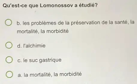 Qu'est-ce que Lomonossov a étudié?
b. les problèmes de la préservation de la santé, la
mortalité, la morbidité
d. l'alchimie
c. le suc gastrique
a. la mortalité, la morbidité