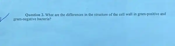 Question 2. What are the differences in the structure of the cell wall in gram-positive and
gram-negative bacteria?