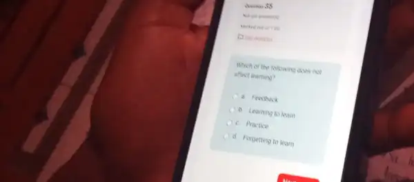 Question 35
Not yet answered
Which of the following does not
affect learning?
a Feedback
b. Learning to learn
c. Practice
d. Forgetting to learn