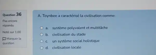 Question 36
square 
A. Toynbee a caractérisé la civilisation comme:
a. système polyvalent et multitache
b civilisation du stade
C.un systeme social holistique
d civilisation locale