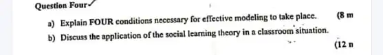 Question Four
a) Explain FOUR conditions necessary for effective modeling to take place.
(8 m
b) Discuss the application of the social learning theory in a classroom situation.
(12 n